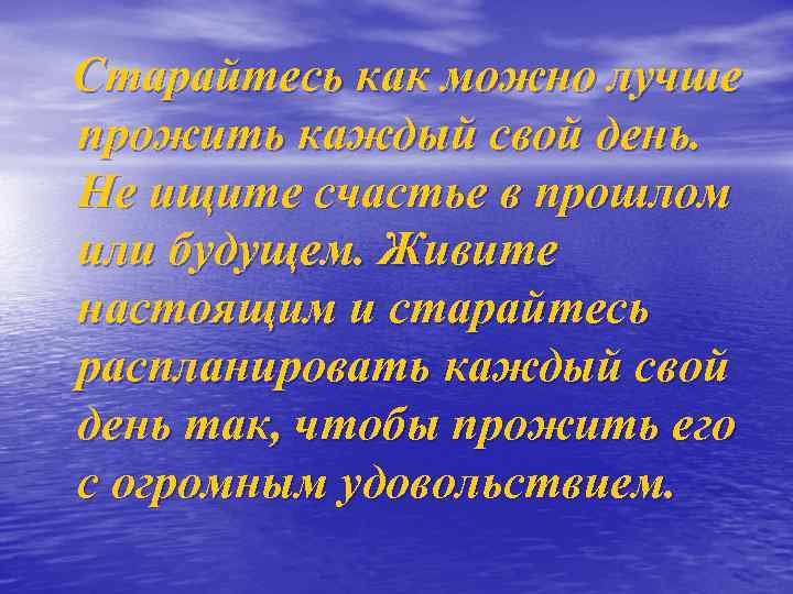 Старайтесь как можно лучше прожить каждый свой день. Не ищите счастье в прошлом или