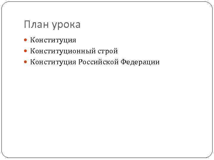 План урока Конституция Конституционный строй Конституция Российской Федерации 