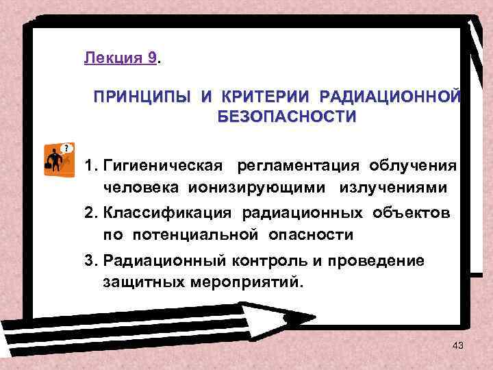 Лекция 9. ПРИНЦИПЫ И КРИТЕРИИ РАДИАЦИОННОЙ БЕЗОПАСНОСТИ 1. Гигиеническая регламентация облучения человека ионизирующими излучениями