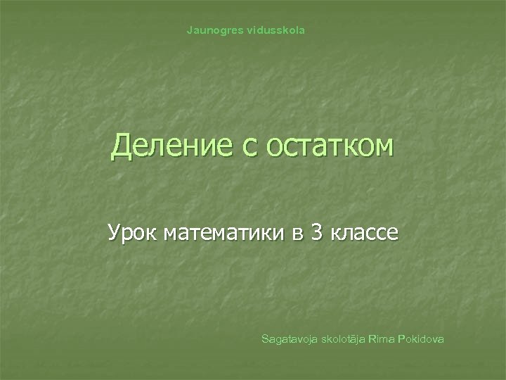 Jaunogres vidusskola Деление с остатком Урок математики в 3 классе Sagatavoja skolotāja Rima Pokidova