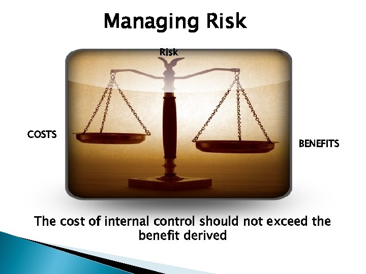 Managing Risk COSTS BENEFITS The cost of internal control should not exceed the benefit