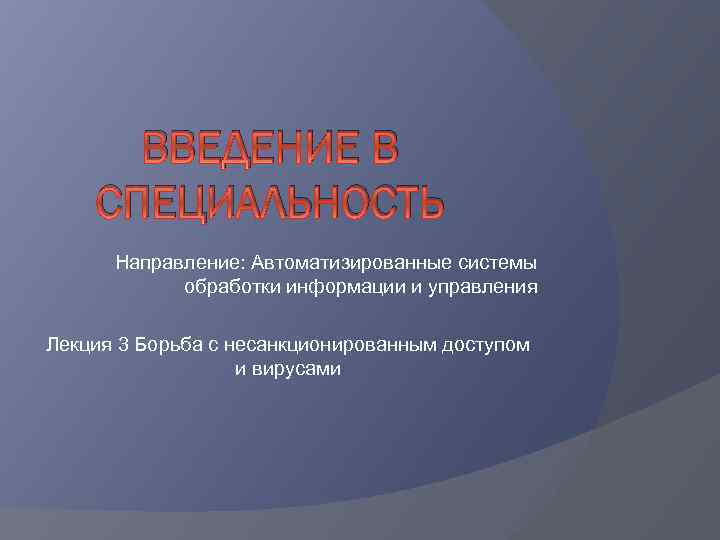 ВВЕДЕНИЕ В СПЕЦИАЛЬНОСТЬ Направление: Автоматизированные системы обработки информации и управления Лекция 3 Борьба с