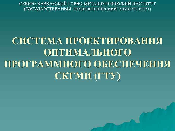 СЕВЕРО-КАВКАЗСКИЙ ГОРНО-МЕТАЛЛУРГИЧЕСКИЙ ИНСТИТУТ (ГОСУДАРСТВЕННЫЙ ТЕХНОЛОГИЧЕСКИЙ УНИВЕРСИТЕТ) СИСТЕМА ПРОЕКТИРОВАНИЯ ОПТИМАЛЬНОГО ПРОГРАММНОГО ОБЕСПЕЧЕНИЯ СКГМИ (ГТУ) 