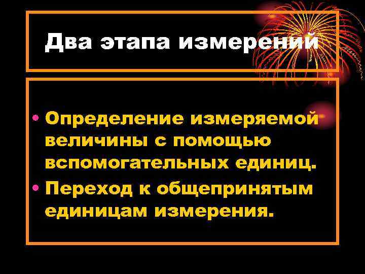 Два этапа измерений • Определение измеряемой величины с помощью вспомогательных единиц. • Переход к