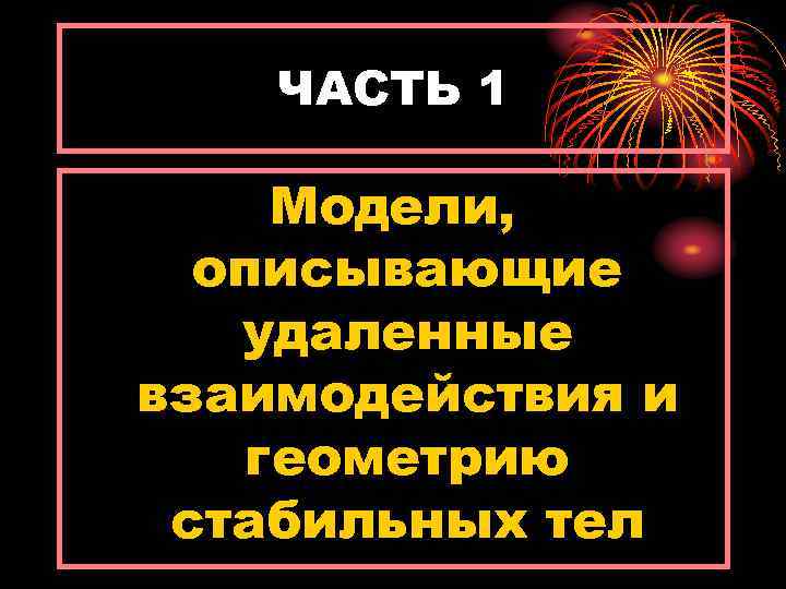 ЧАСТЬ 1 Модели, описывающие удаленные взаимодействия и геометрию стабильных тел 