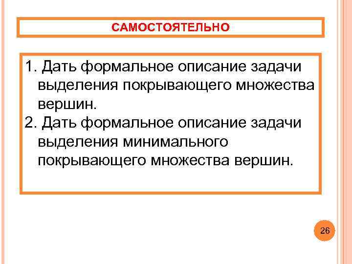 САМОСТОЯТЕЛЬНО 1. Дать формальное описание задачи выделения покрывающего множества вершин. 2. Дать формальное описание