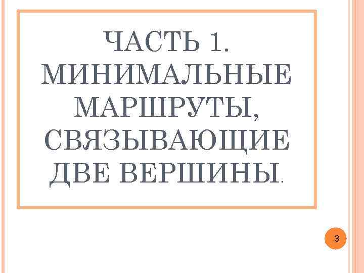 ЧАСТЬ 1. МИНИМАЛЬНЫЕ МАРШРУТЫ, СВЯЗЫВАЮЩИЕ ДВЕ ВЕРШИНЫ. 3 