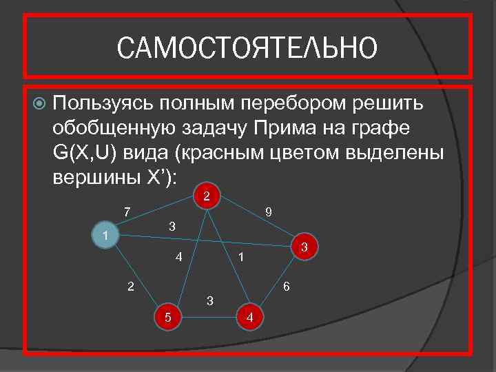 САМОСТОЯТЕЛЬНО Пользуясь полным перебором решить обобщенную задачу Прима на графе G(X, U) вида (красным