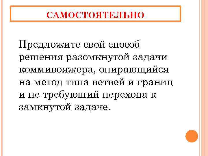 САМОСТОЯТЕЛЬНО Предложите свой способ решения разомкнутой задачи коммивояжера, опирающийся на метод типа ветвей и