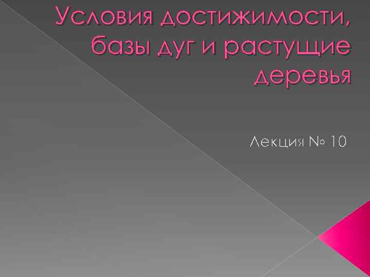 Условия достижимости, базы дуг и растущие деревья Лекция № 10 