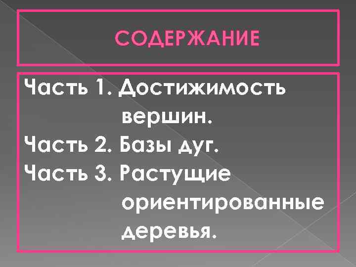 СОДЕРЖАНИЕ Часть 1. Достижимость вершин. Часть 2. Базы дуг. Часть 3. Растущие ориентированные деревья.