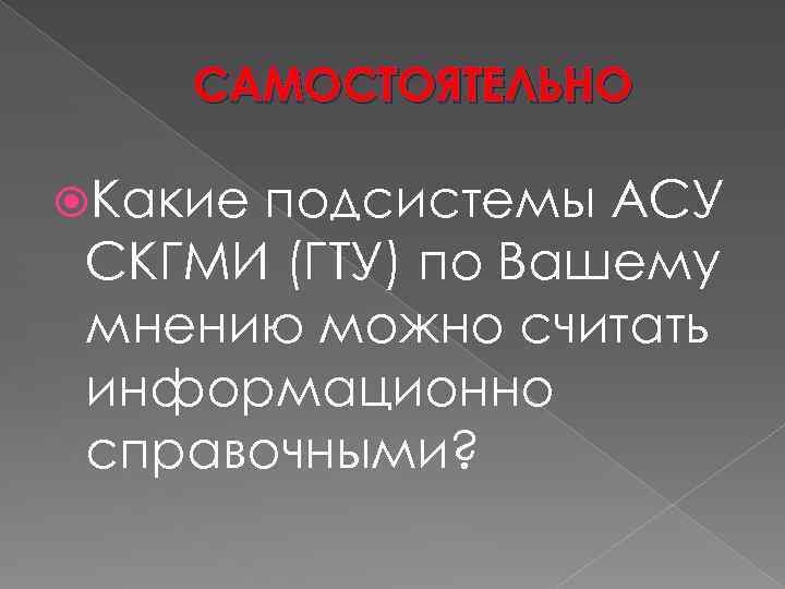 САМОСТОЯТЕЛЬНО Какие подсистемы АСУ СКГМИ (ГТУ) по Вашему мнению можно считать информационно справочными? 