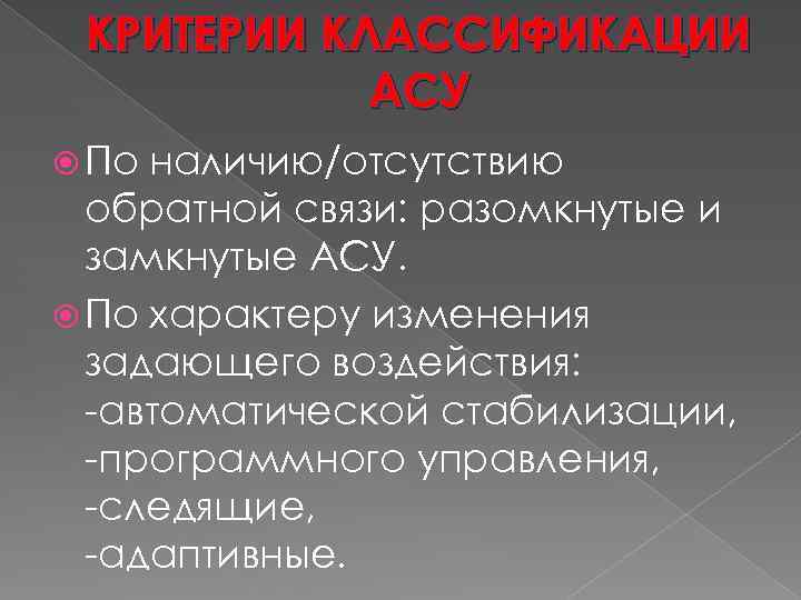 КРИТЕРИИ КЛАССИФИКАЦИИ АСУ По наличию/отсутствию обратной связи: разомкнутые и замкнутые АСУ. По характеру изменения