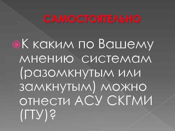 САМОСТОЯТЕЛЬНО К каким по Вашему мнению системам (разомкнутым или замкнутым) можно отнести АСУ СКГМИ