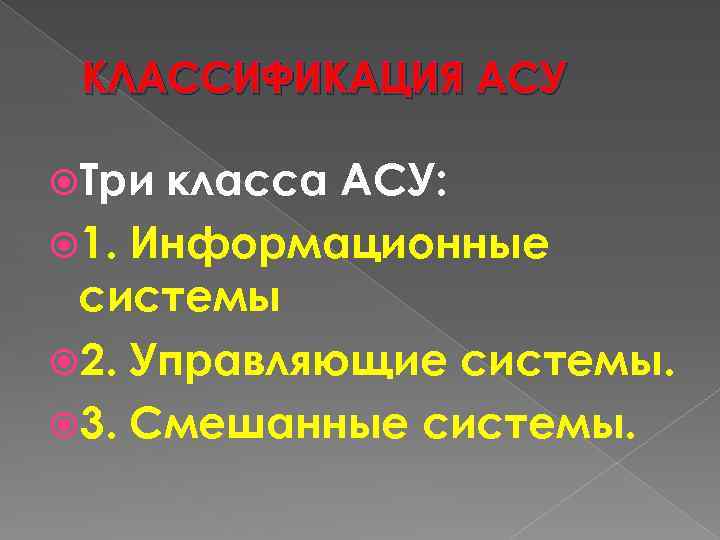 КЛАССИФИКАЦИЯ АСУ Три класса АСУ: 1. Информационные системы 2. Управляющие системы. 3. Смешанные системы.