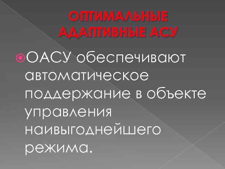 ОПТИМАЛЬНЫЕ АДАПТИВНЫЕ АСУ ОАСУ обеспечивают автоматическое поддержание в объекте управления наивыгоднейшего режима. 