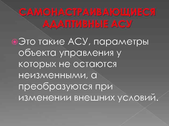 САМОНАСТРАИВАЮЩИЕСЯ АДАПТИВНЫЕ АСУ Это такие АСУ, параметры объекта управления у которых не остаются неизменными,