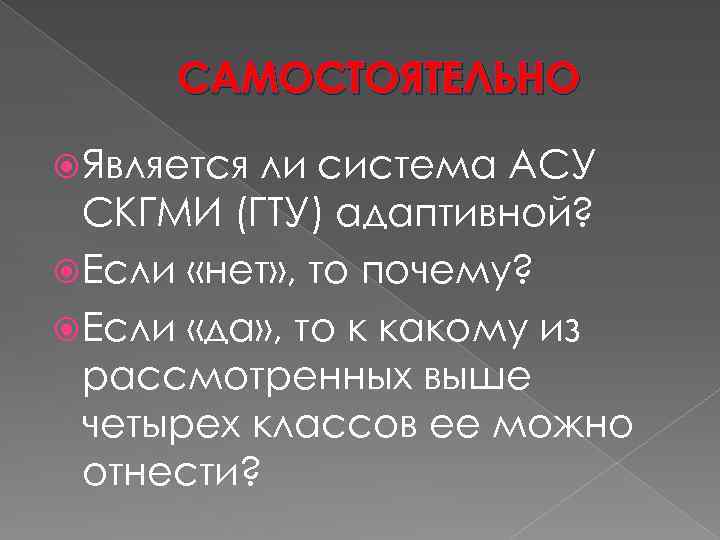 САМОСТОЯТЕЛЬНО Является ли система АСУ СКГМИ (ГТУ) адаптивной? Если «нет» , то почему? Если