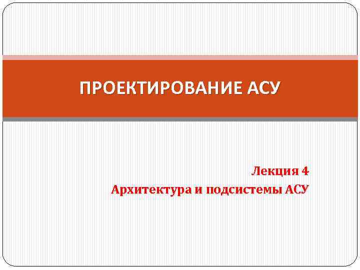 ПРОЕКТИРОВАНИЕ АСУ Лекция 4 Архитектура и подсистемы АСУ 