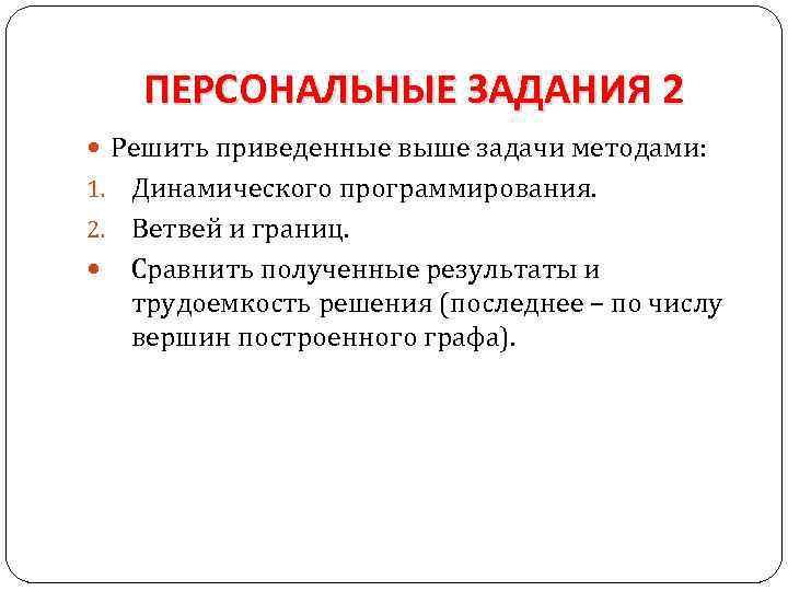 ПЕРСОНАЛЬНЫЕ ЗАДАНИЯ 2 Решить приведенные выше задачи методами: Динамического программирования. 2. Ветвей и границ.