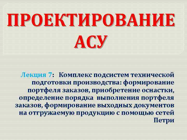 ПРОЕКТИРОВАНИЕ АСУ Лекция 7: Комплекс подсистем технической подготовки производства: формирование портфеля заказов, приобретение оснастки,