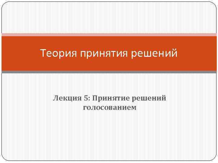 Теория принятия решений Лекция 5: Принятие решений голосованием 