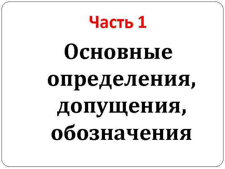 Часть 1 Основные определения, допущения, обозначения 