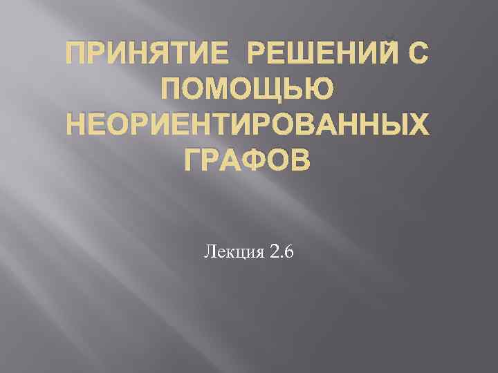 ПРИНЯТИЕ РЕШЕНИЙ С ПОМОЩЬЮ НЕОРИЕНТИРОВАННЫХ ГРАФОВ Лекция 2. 6 