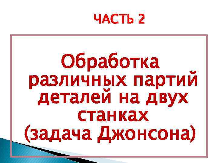 ЧАСТЬ 2 Обработка различных партий деталей на двух станках (задача Джонсона) 