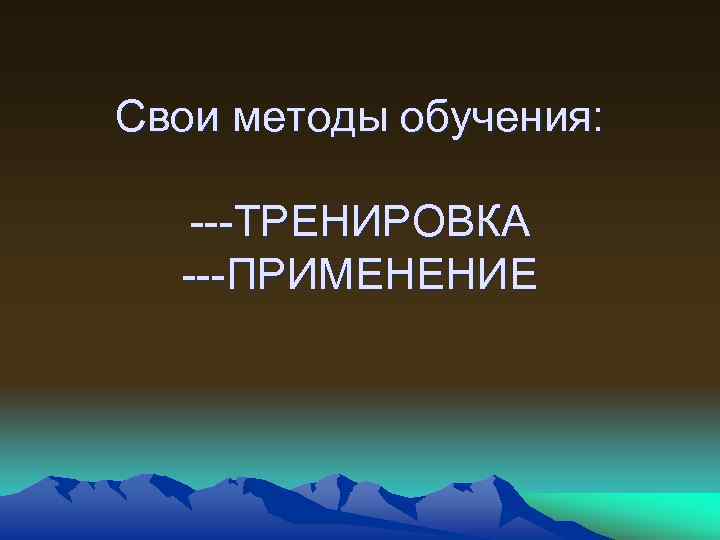 Свои методы обучения: ---ТРЕНИРОВКА ---ПРИМЕНЕНИЕ 