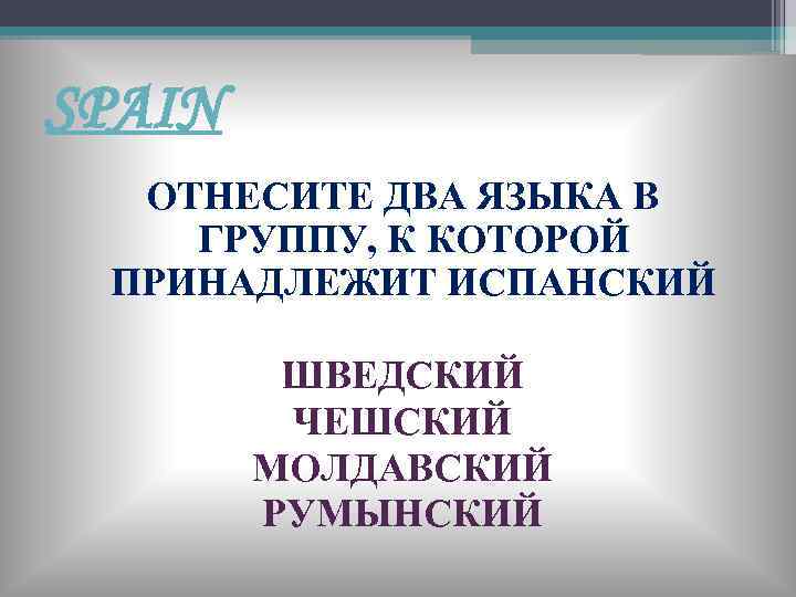 SPAIN ОТНЕСИТЕ ДВА ЯЗЫКА В ГРУППУ, К КОТОРОЙ ПРИНАДЛЕЖИТ ИСПАНСКИЙ ШВЕДСКИЙ ЧЕШСКИЙ МОЛДАВСКИЙ РУМЫНСКИЙ