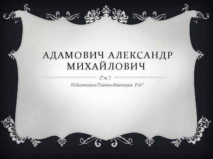 АДАМОВИЧ АЛЕКСАНДР МИХАЙЛОВИЧ Подготовила Снитко Виктория 8”A” 