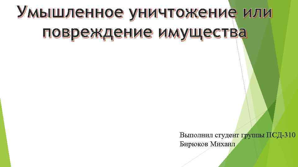 Умышленное уничтожение или повреждение имущества Выполнил студент группы ПСД-310 Бирюков Михаил 