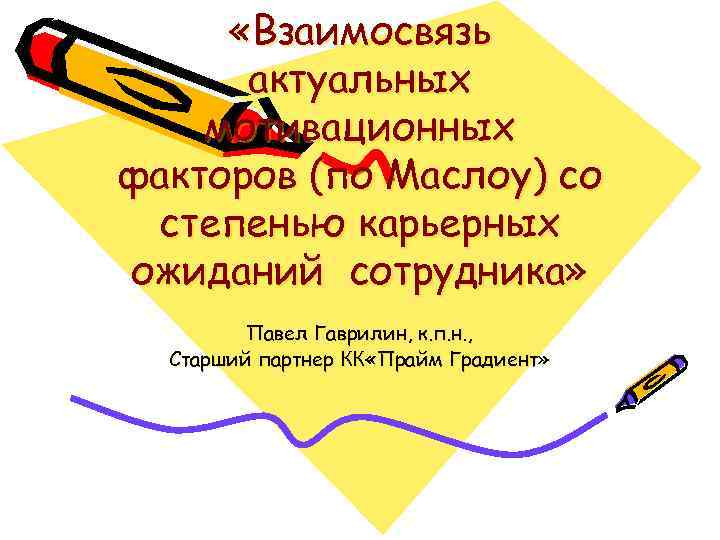  «Взаимосвязь актуальных мотивационных факторов (по Маслоу) со степенью карьерных ожиданий сотрудника» Павел Гаврилин,