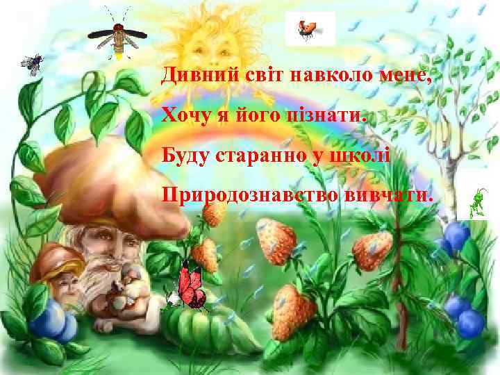 Дивний світ навколо мене, Хочу я його пізнати. Буду старанно у школі Природознавство вивчати.