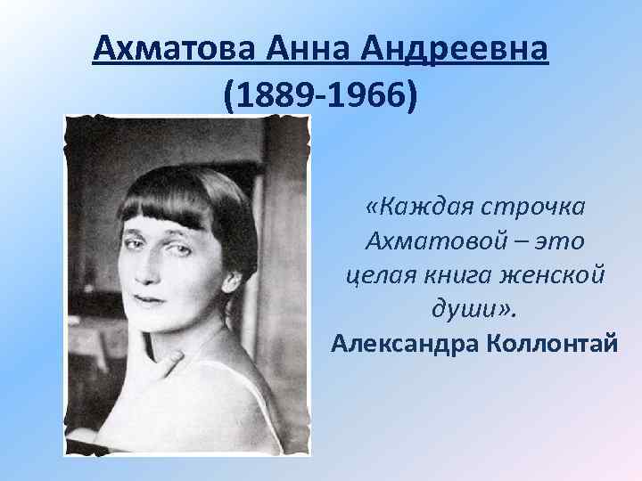 Ахматова Анна Андреевна (1889 -1966) «Каждая строчка Ахматовой – это целая книга женской души»