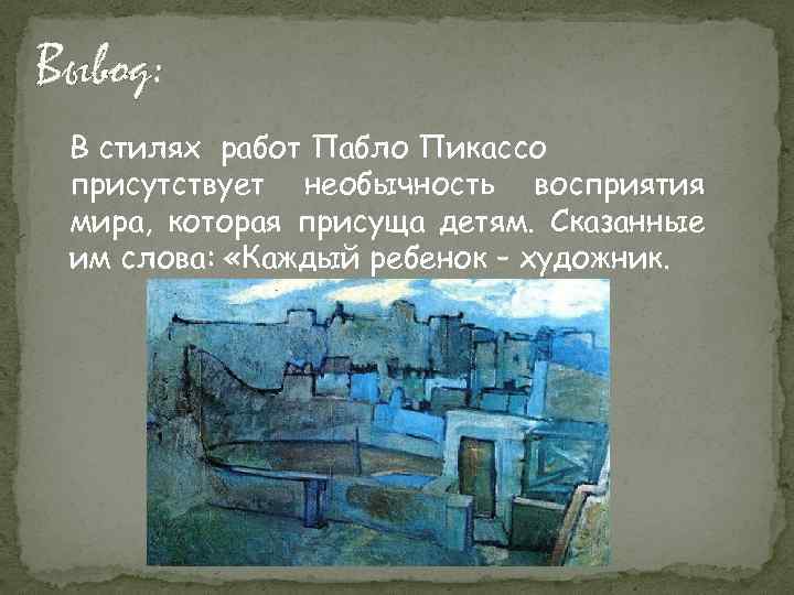 Вывод: В стилях работ Пабло Пикассо присутствует необычность восприятия мира, которая присуща детям. Сказанные