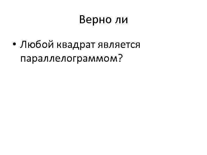 Верно ли • Любой квадрат является параллелограммом? 