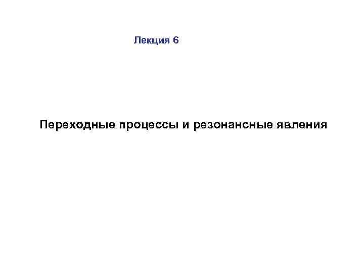 Лекция 6 Переходные процессы и резонансные явления 