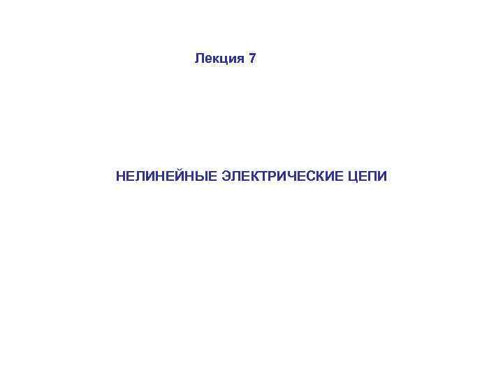 Лекция 7 НЕЛИНЕЙНЫЕ ЭЛЕКТРИЧЕСКИЕ ЦЕПИ 