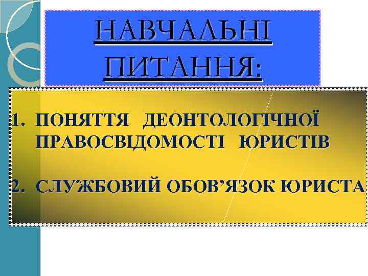 НАВЧАЛЬНІ ПИТАННЯ: 1. ПОНЯТТЯ ДЕОНТОЛОГІЧНОЇ ПРАВОСВІДОМОСТІ ЮРИСТІВ 2. СЛУЖБОВИЙ ОБОВ’ЯЗОК ЮРИСТА 