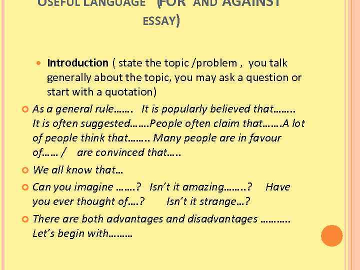 USEFUL LANGUAGE (FOR AND AGAINST ESSAY) Introduction ( state the topic /problem , you