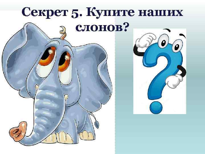 Секрет 5. Купите наших слонов? 
