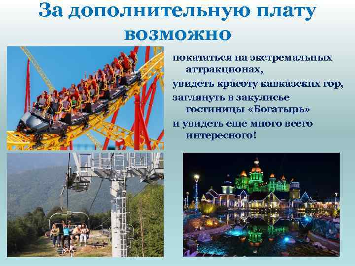За дополнительную плату возможно покататься на экстремальных аттракционах, увидеть красоту кавказских гор, заглянуть в