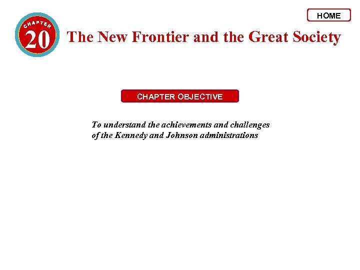 HOME 20 The New Frontier and the Great Society CHAPTER OBJECTIVE To understand the