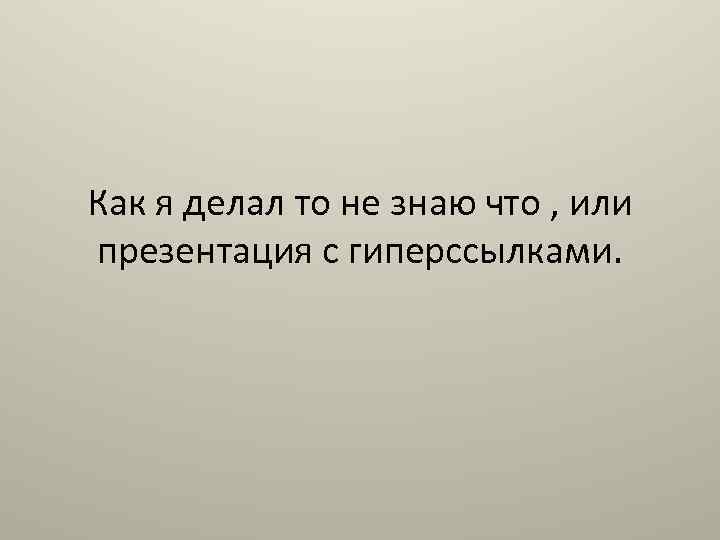 Как я делал то не знаю что , или презентация с гиперссылками. 