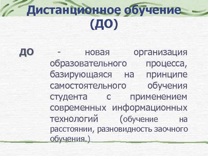 Дистанционное обучение (ДО) ДО - новая организация образовательного процесса, базирующаяся на принципе самостоятельного обучения