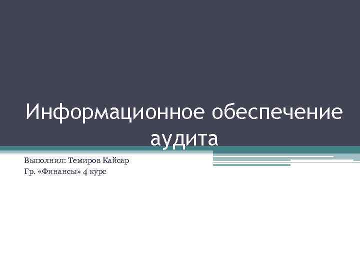 Информационное обеспечение аудита Выполнил: Темиров Кайсар Гр. «Финансы» 4 курс 