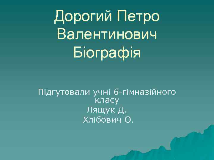Дорогий Петро Валентинович Біографія Підгутовали учні 6 -гімназійного класу Лящук Д. Хлібович О. 