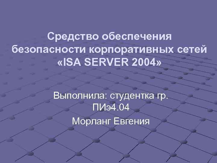 Средство обеспечения безопасности корпоративных сетей «ISA SERVER 2004» Выполнила: студентка гр. ПИэ4. 04 Морланг